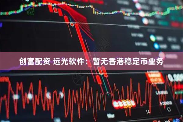 创富配资 远光软件：暂无香港稳定币业务