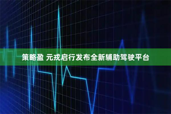 策略盈 元戎启行发布全新辅助驾驶平台