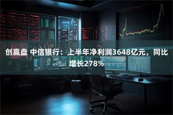 创赢盘 中信银行：上半年净利润3648亿元，同比增长278%