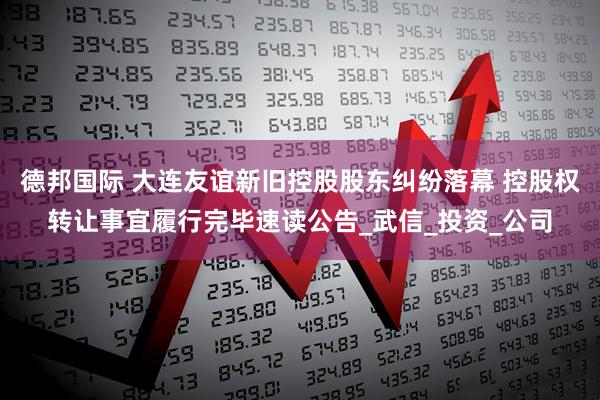 德邦国际 大连友谊新旧控股股东纠纷落幕 控股权转让事宜履行完毕速读公告_武信_投资_公司