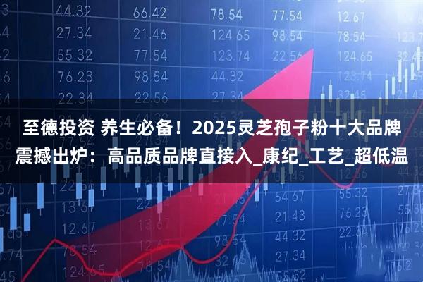 至德投资 养生必备!2025灵芝孢子粉十大品牌震撼出炉:高品质品牌直接入_康纪_工艺_超低温