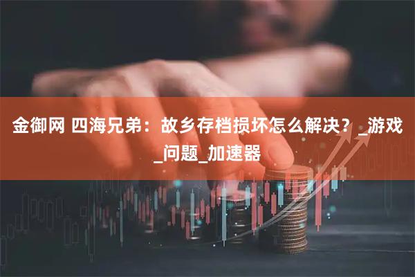 金御网 四海兄弟：故乡存档损坏怎么解决？_游戏_问题_加速器