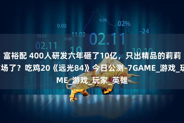 富裕配 400人研发六年砸了10亿，只出精品的莉莉丝又来炸场了？吃鸡20《远光84》今日公测-7GAME_游戏_玩家_英雄