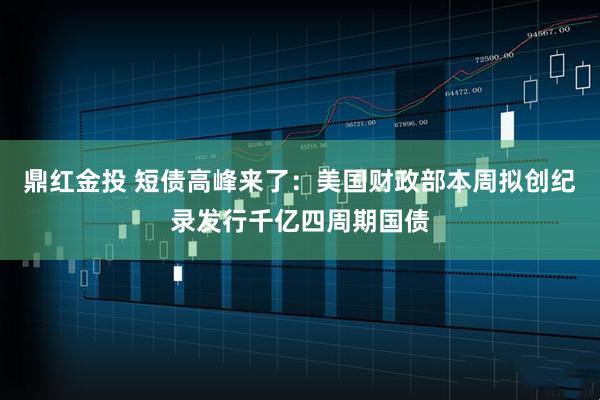 鼎红金投 短债高峰来了：美国财政部本周拟创纪录发行千亿四周期国债