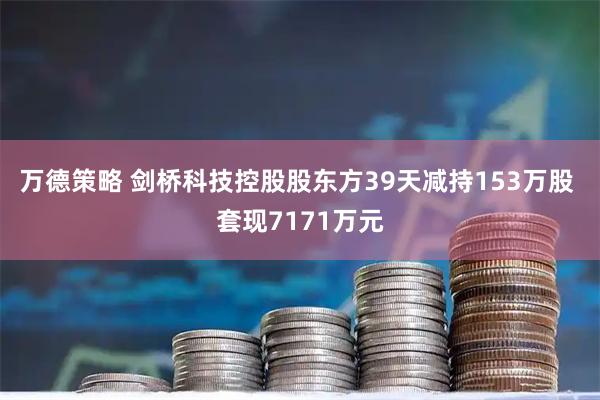 万德策略 剑桥科技控股股东方39天减持153万股 套现7171万元
