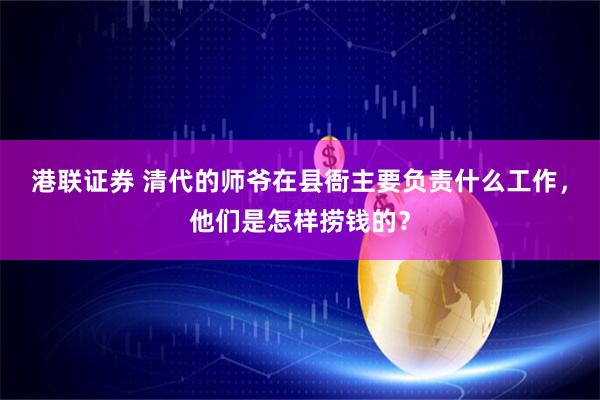 港联证券 清代的师爷在县衙主要负责什么工作，他们是怎样捞钱的？