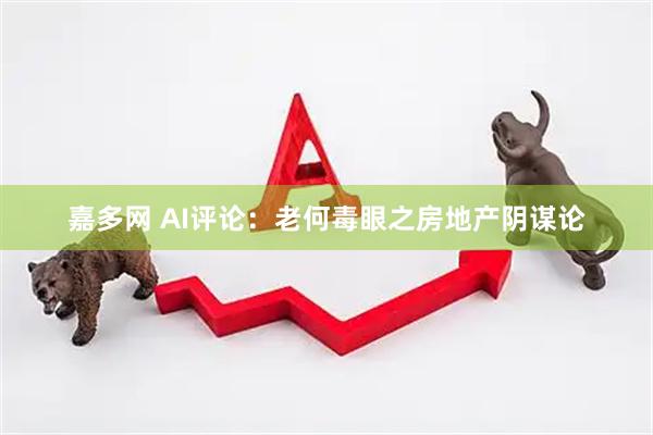 嘉多网 AI评论：老何毒眼之房地产阴谋论