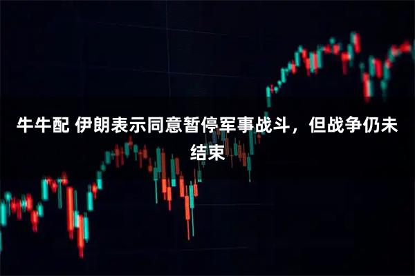 牛牛配 伊朗表示同意暂停军事战斗，但战争仍未结束