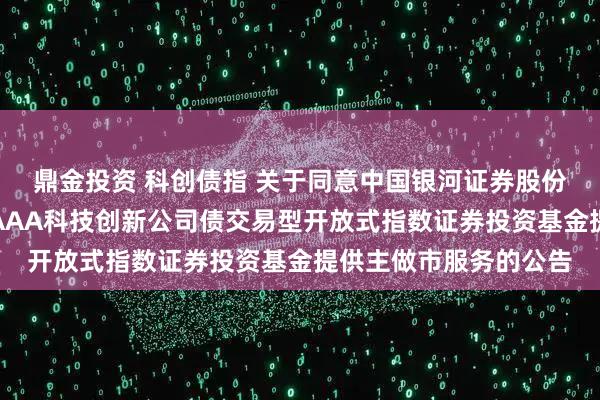 鼎金投资 科创债指 关于同意中国银河证券股份有限公司为招商中证AAA科技创新公司债交易型开放式指数证券投资基金提供主做市服务的公告