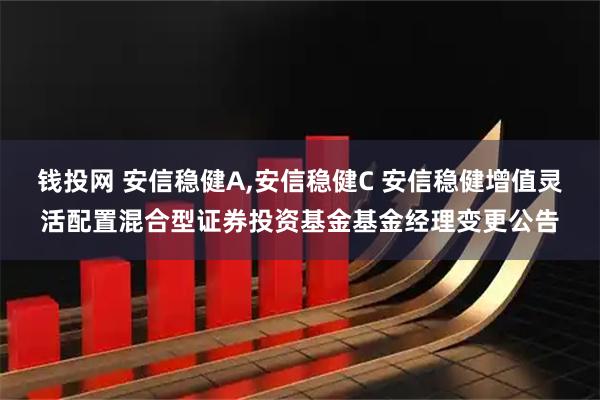 钱投网 安信稳健A,安信稳健C 安信稳健增值灵活配置混合型证券投资基金基金经理变更公告