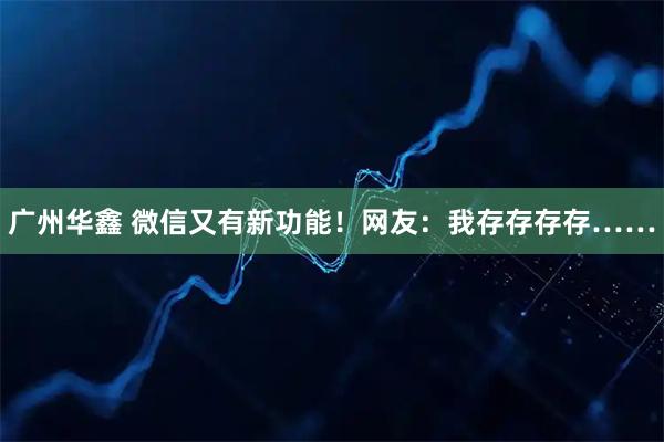 广州华鑫 微信又有新功能！网友：我存存存存……