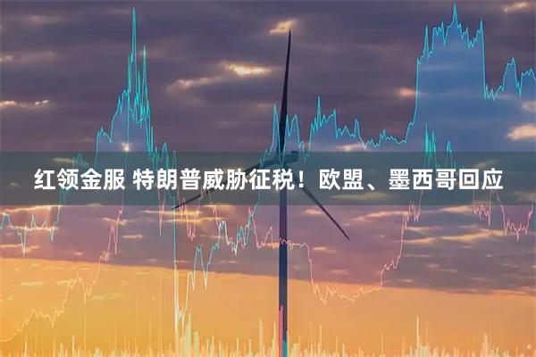 红领金服 特朗普威胁征税！欧盟、墨西哥回应