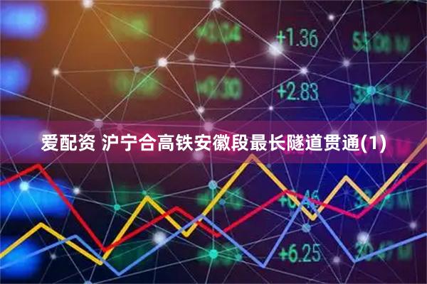 爱配资 沪宁合高铁安徽段最长隧道贯通(1)
