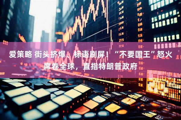 爱策略 街头挤爆、标语刷屏！“不要国王”怒火席卷全球，直指特朗普政府