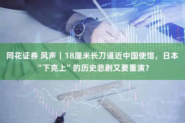 同花证券 风声｜18厘米长刀逼近中国使馆，日本“下克上”的历史悲剧又要重演？