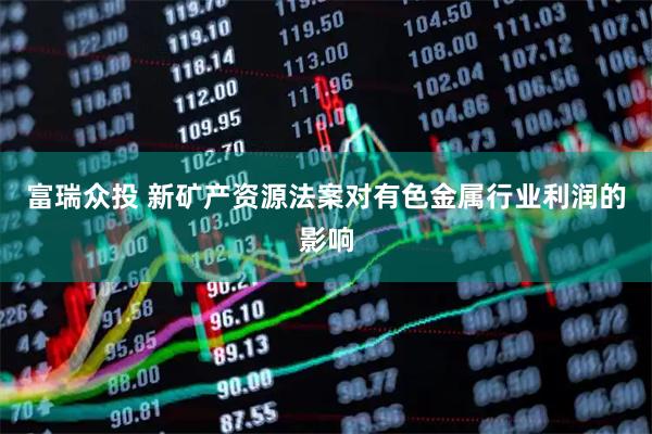 富瑞众投 新矿产资源法案对有色金属行业利润的影响