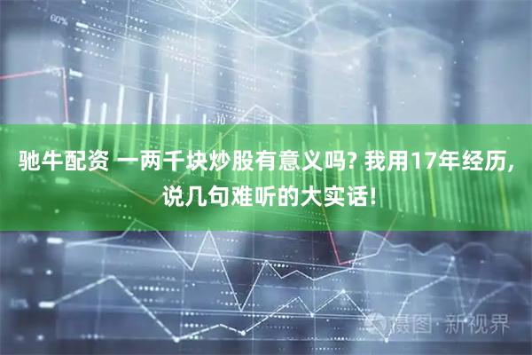 驰牛配资 一两千块炒股有意义吗? 我用17年经历, 说几句难听的大实话!