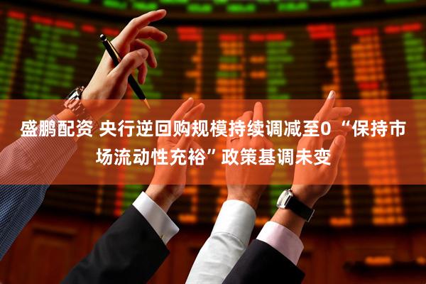 盛鹏配资 央行逆回购规模持续调减至0 “保持市场流动性充裕”政策基调未变