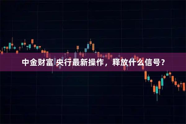 中金财富 央行最新操作，释放什么信号？