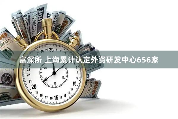 富深所 上海累计认定外资研发中心656家