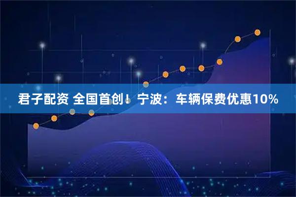 君子配资 全国首创！宁波：车辆保费优惠10%