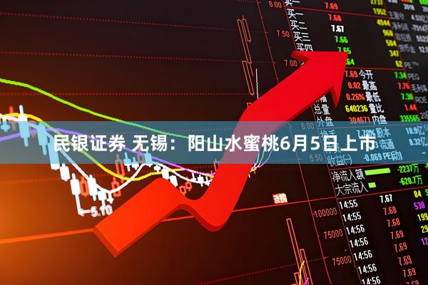 民银证券 无锡：阳山水蜜桃6月5日上市