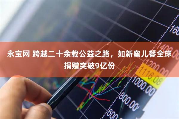 永宝网 跨越二十余载公益之路，如新蜜儿餐全球捐赠突破9亿份