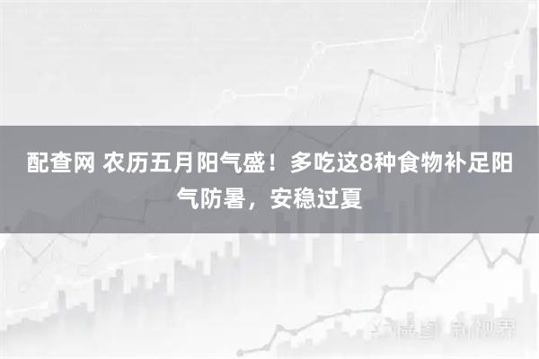 配查网 农历五月阳气盛！多吃这8种食物补足阳气防暑，安稳过夏