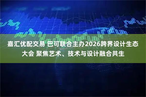 嘉汇优配交易 巴可联合主办2026跨界设计生态大会 聚焦艺术、技术与设计融合共生