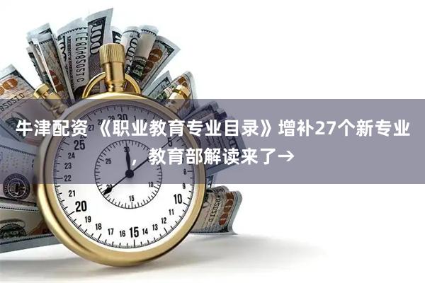 牛津配资 《职业教育专业目录》增补27个新专业，教育部解读来了→