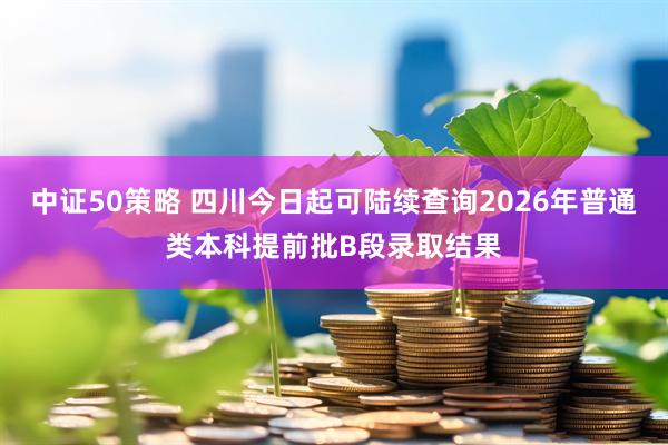 中证50策略 四川今日起可陆续查询2026年普通类本科提前批B段录取结果