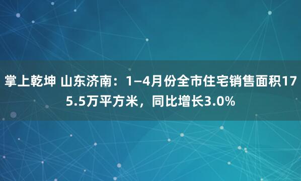 掌上乾坤 山东济南：1—4月份全市住宅销售面积175.5万平方米，同比增长3.0%