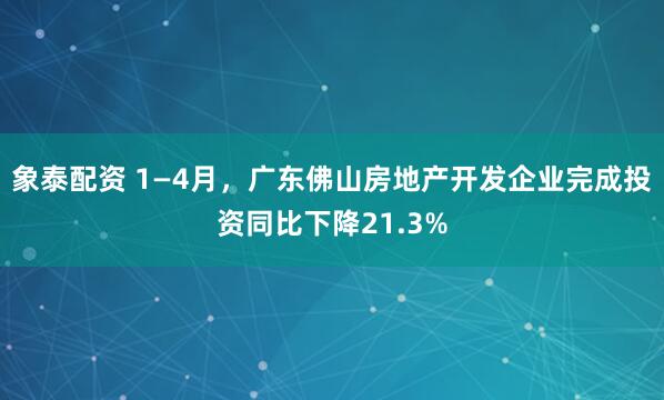 象泰配资 1—4月，广东佛山房地产开发企业完成投资同比下降21.3%