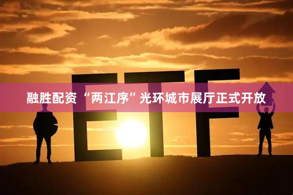 融胜配资 “两江序”光环城市展厅正式开放