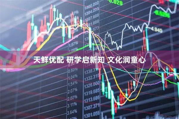 天鲜优配 研学启新知 文化润童心
