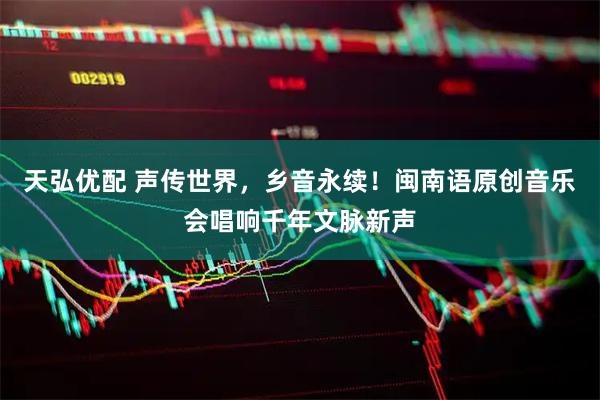 天弘优配 声传世界，乡音永续！闽南语原创音乐会唱响千年文脉新声