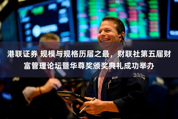 港联证券 规模与规格历届之最，财联社第五届财富管理论坛暨华尊奖颁奖典礼成功举办