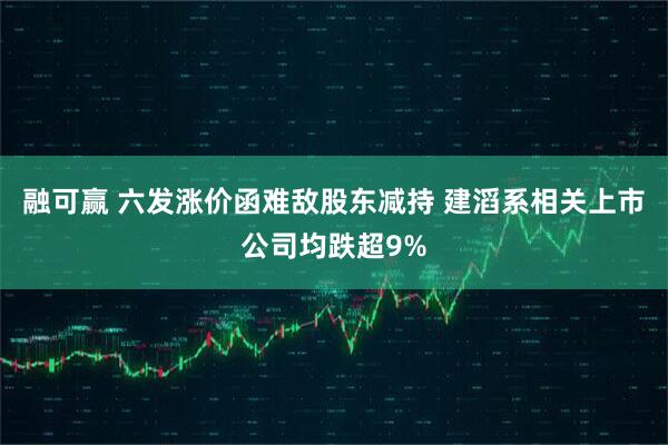 融可赢 六发涨价函难敌股东减持 建滔系相关上市公司均跌超9%